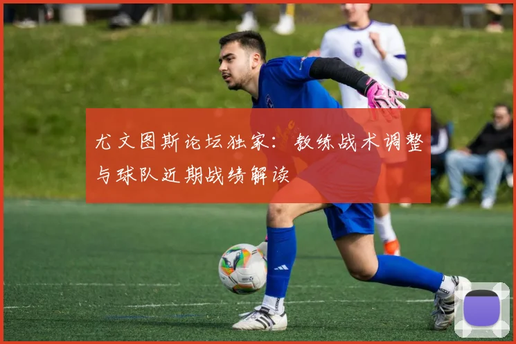尤文图斯论坛独家：教练战术调整与球队近期战绩解读
