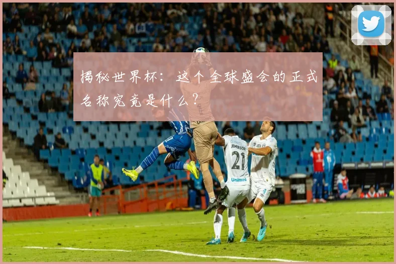 揭秘世界杯:这个全球盛会的正式名称究竟是什么?
