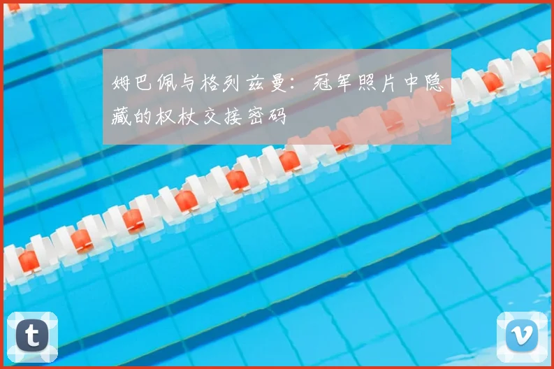 姆巴佩与格列兹曼：冠军照片中隐藏的权杖交接密码