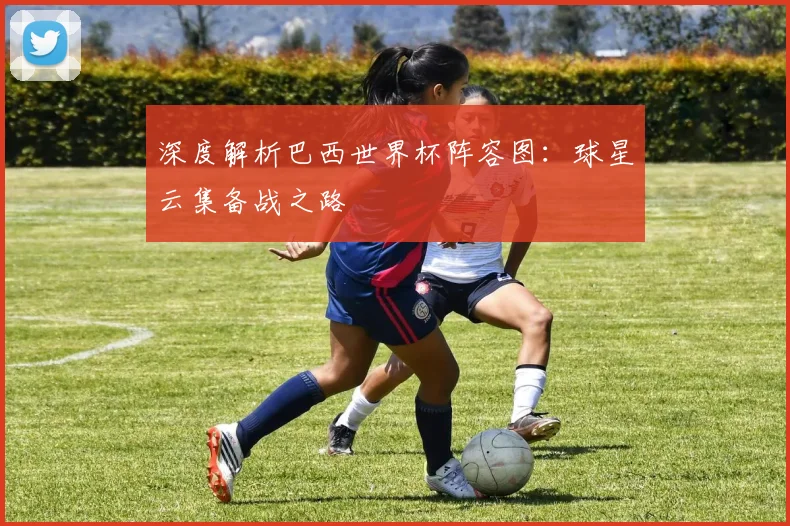 深度解析巴西世界杯阵容图:球星云集备战之路
