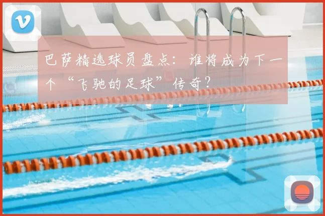 巴萨精选球员盘点：谁将成为下一个“飞驰的足球”传奇？