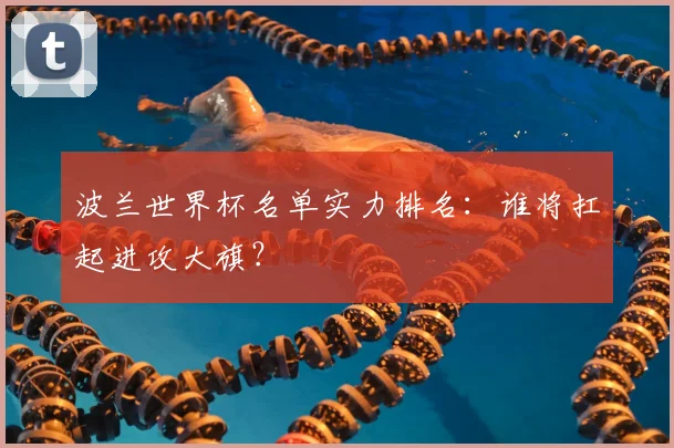 波兰世界杯名单实力排名：谁将扛起进攻大旗？
