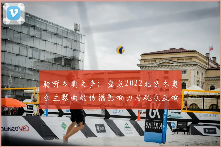 聆听冬奥之声：盘点2022北京冬奥会主题曲的传播影响力与观众反响