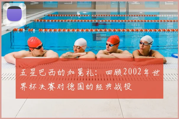 五星巴西的加冕礼：回顾2002年世界杯决赛对德国的经典战役