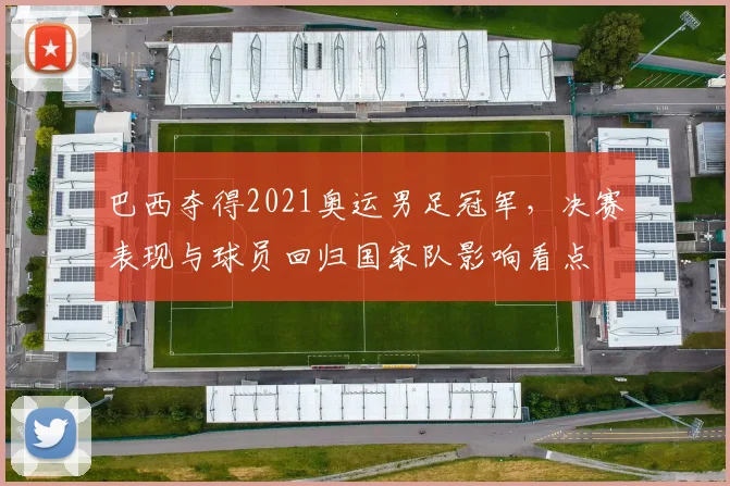 巴西夺得2021奥运男足冠军，决赛表现与球员回归国家队影响看点