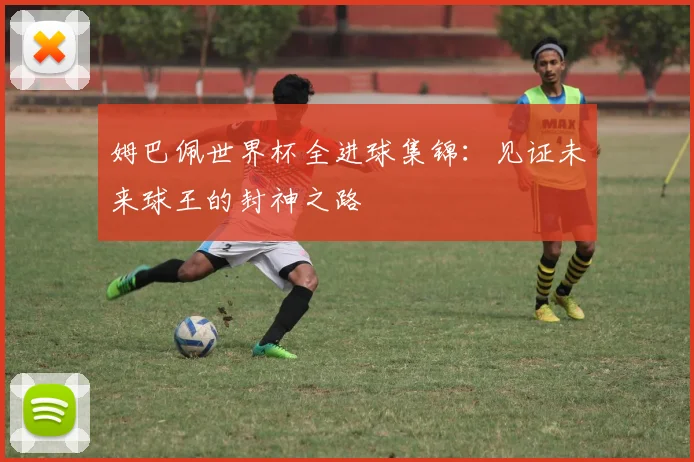姆巴佩世界杯全进球集锦：见证未来球王的封神之路