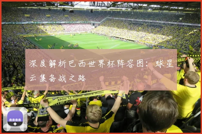 深度解析巴西世界杯阵容图:球星云集备战之路