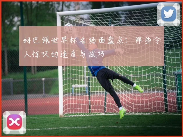 姆巴佩世界杯名场面盘点：那些令人惊叹的速度与技巧
