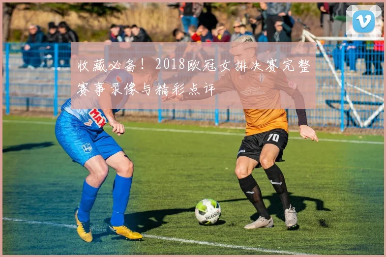 收藏必备！2018欧冠女排决赛完整赛事录像与精彩点评
