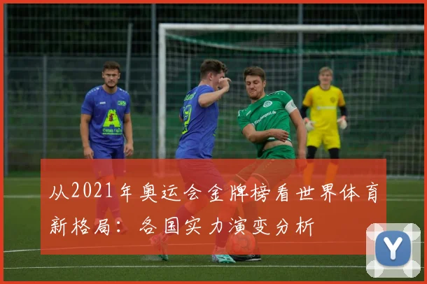 从2021年奥运会金牌榜看世界体育新格局：各国实力演变分析