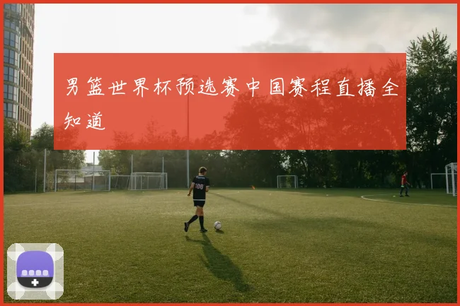 男篮世界杯预选赛中国赛程直播全知道