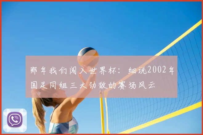 那年我们闯入世界杯：细说2002年国足同组三大劲敌的赛场风云
