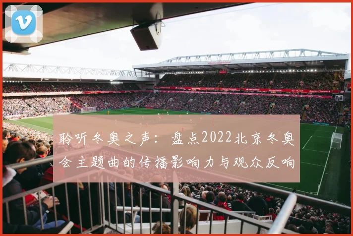 聆听冬奥之声：盘点2022北京冬奥会主题曲的传播影响力与观众反响