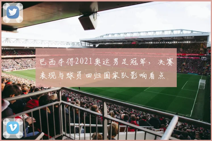 巴西夺得2021奥运男足冠军，决赛表现与球员回归国家队影响看点