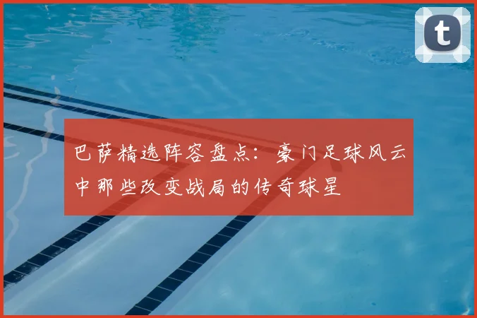 巴萨精选阵容盘点：豪门足球风云中那些改变战局的传奇球星