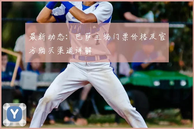 最新动态：巴萨主场门票价格及官方购买渠道详解