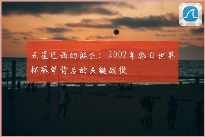 五星巴西的诞生：2002年韩日世界杯冠军背后的关键战役