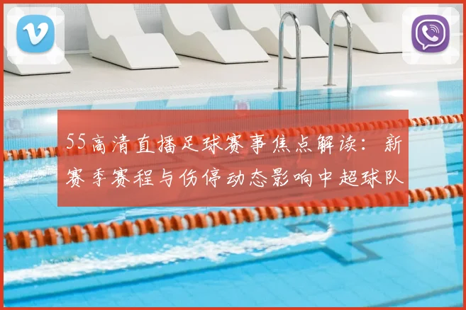 55高清直播足球赛事焦点解读：新赛季赛程与伤停动态影响中超球队备战