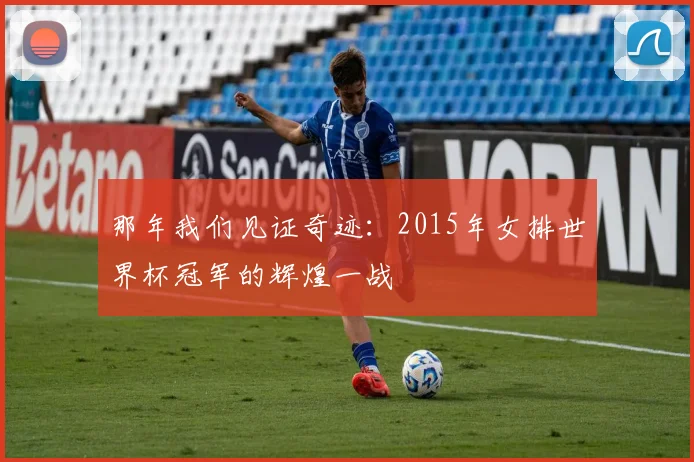 那年我们见证奇迹：2015年女排世界杯冠军的辉煌一战