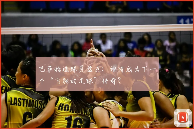 巴萨精选球员盘点：谁将成为下一个“飞驰的足球”传奇？