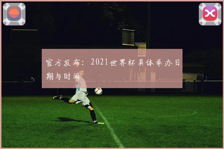 官方发布：2021世界杯具体举办日期与时间