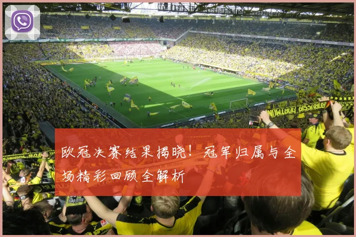 欧冠决赛结果揭晓！冠军归属与全场精彩回顾全解析