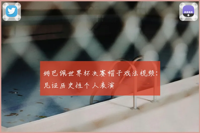姆巴佩世界杯决赛帽子戏法视频：见证历史性个人表演