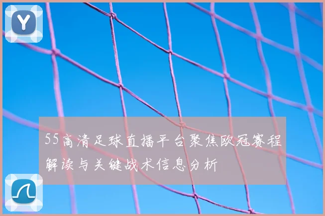 55高清足球直播平台聚焦欧冠赛程解读与关键战术信息分析