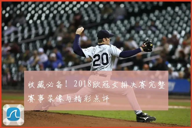 收藏必备！2018欧冠女排决赛完整赛事录像与精彩点评