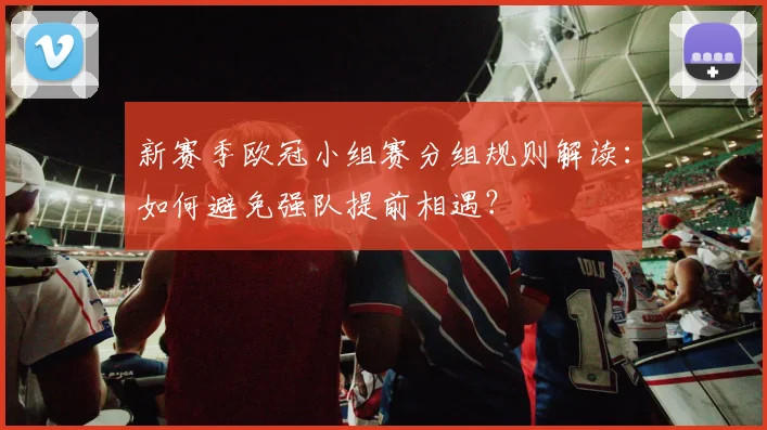新赛季欧冠小组赛分组规则解读：如何避免强队提前相遇？