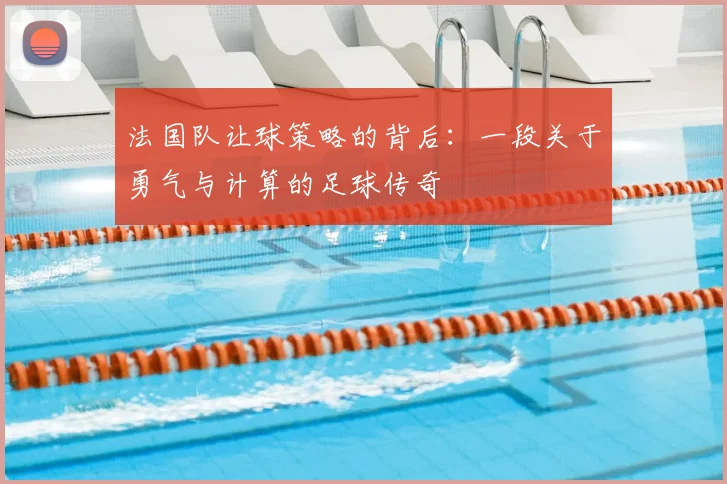 法国队让球策略的背后：一段关于勇气与计算的足球传奇