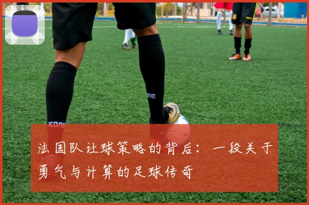 法国队让球策略的背后：一段关于勇气与计算的足球传奇