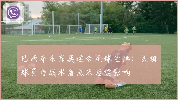 巴西夺东京奥运会足球金牌：关键球员与战术看点及后续影响