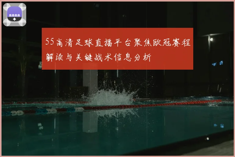 55高清足球直播平台聚焦欧冠赛程解读与关键战术信息分析