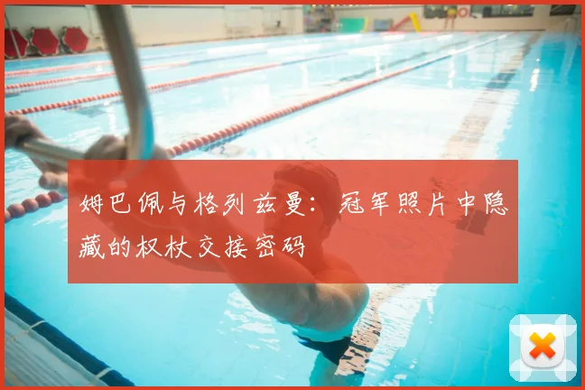 姆巴佩与格列兹曼：冠军照片中隐藏的权杖交接密码