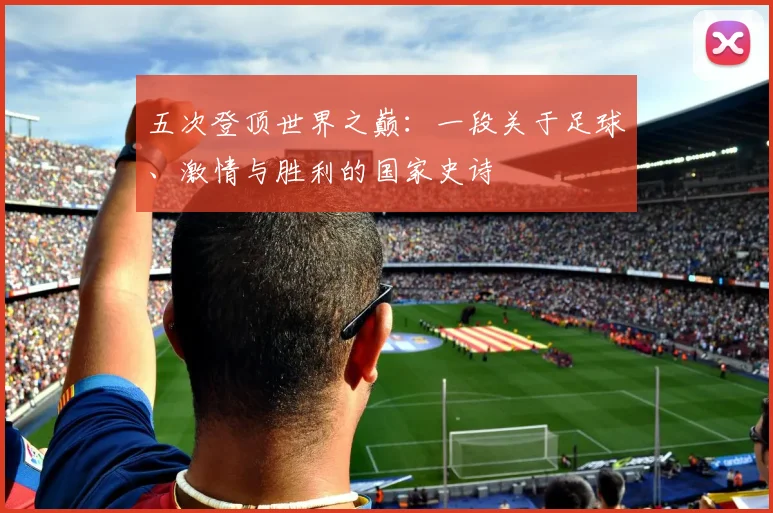 五次登顶世界之巅：一段关于足球、激情与胜利的国家史诗
