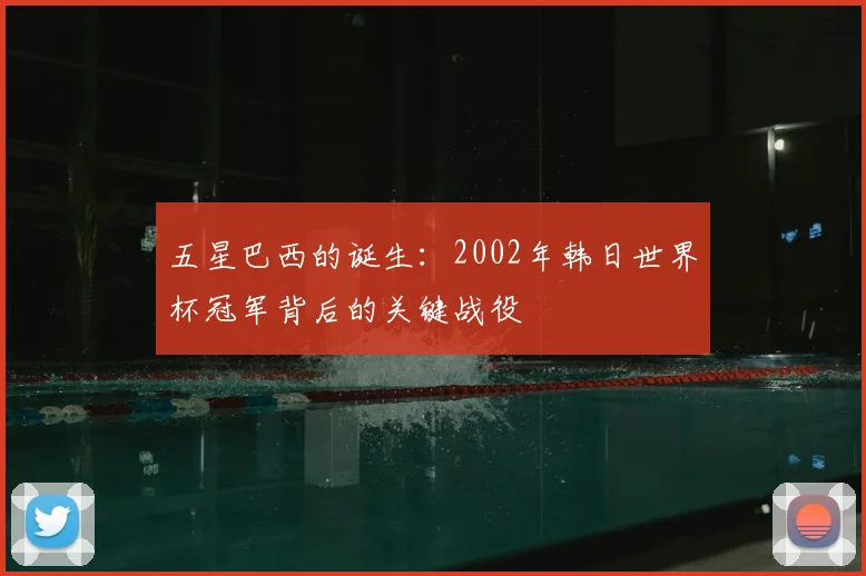 五星巴西的诞生：2002年韩日世界杯冠军背后的关键战役