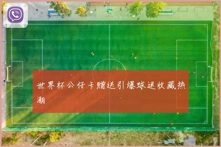 世界杯公仔卡赠送引爆球迷收藏热潮