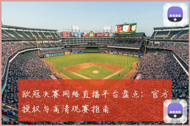 欧冠决赛网络直播平台盘点：官方授权与高清观赛指南