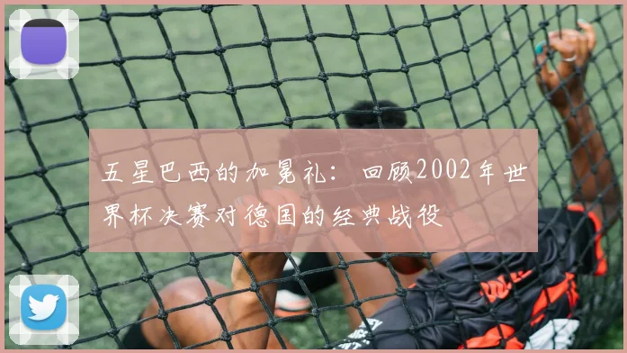 五星巴西的加冕礼：回顾2002年世界杯决赛对德国的经典战役