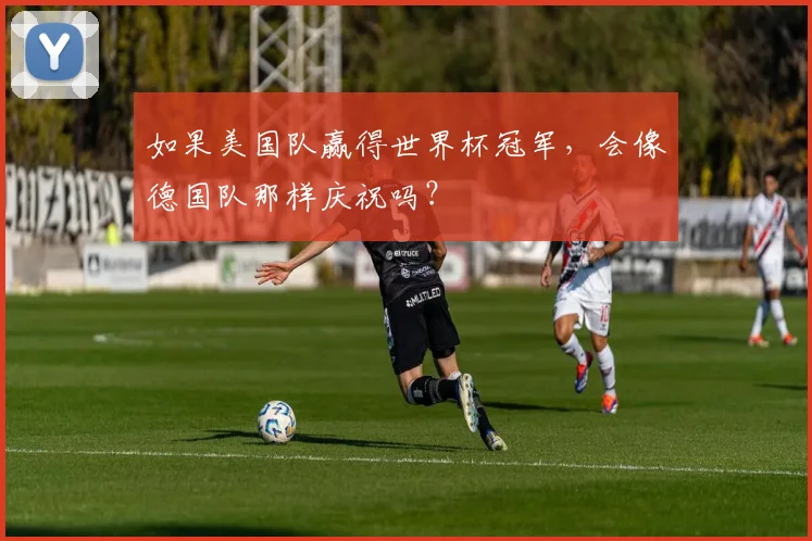 如果美国队赢得世界杯冠军，会像德国队那样庆祝吗？