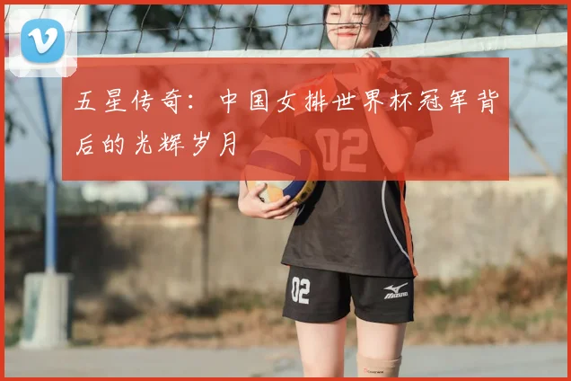 五星传奇：中国女排世界杯冠军背后的光辉岁月