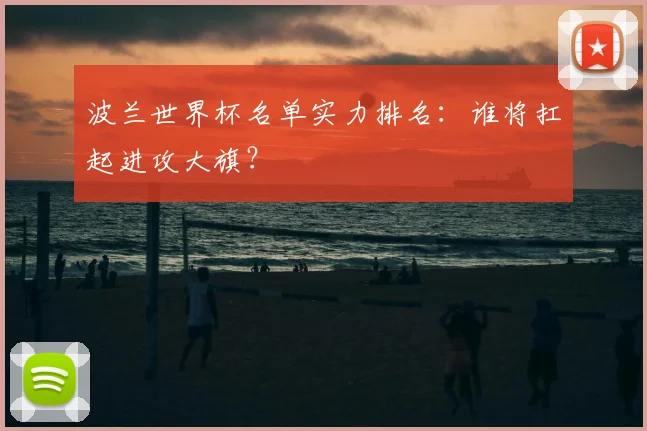 波兰世界杯名单实力排名：谁将扛起进攻大旗？