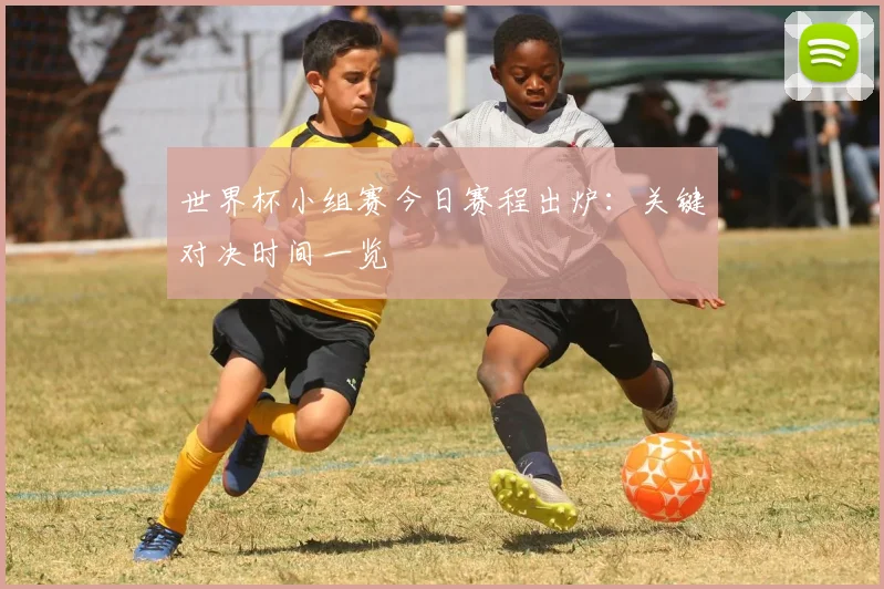 世界杯小组赛今日赛程出炉：关键对决时间一览
