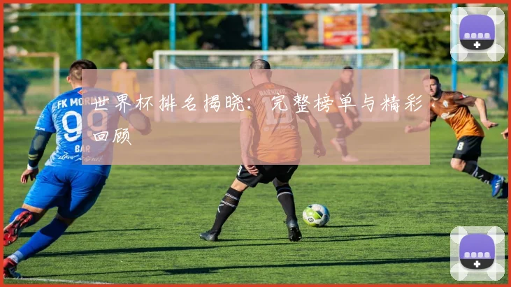 世界杯排名揭晓：完整榜单与精彩回顾