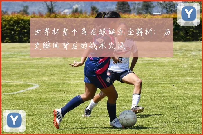 世界杯首个乌龙球诞生全解析：历史瞬间背后的战术失误