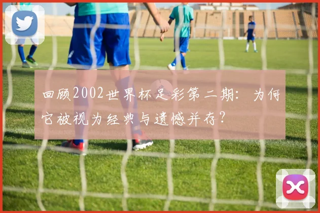 回顾2002世界杯足彩第二期：为何它被视为经典与遗憾并存？